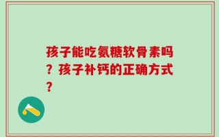 孩子能吃氨糖软骨素吗？孩子补钙的正确方式？
