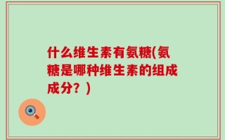 什么维生素有氨糖(氨糖是哪种维生素的组成成分？)