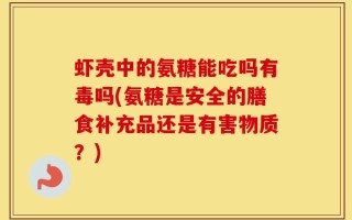 虾壳中的氨糖能吃吗有毒吗(氨糖是安全的膳食补充品还是有害物质？)