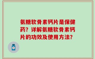氨糖软骨素钙片是保健药？详解氨糖软骨素钙片的功效及使用方法？