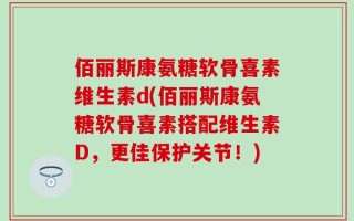 佰丽斯康氨糖软骨喜素维生素d(佰丽斯康氨糖软骨喜素搭配维生素D，更佳保护关节！)