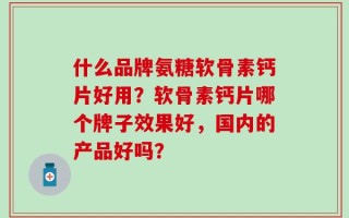 什么品牌氨糖软骨素钙片好用？软骨素钙片哪个牌子效果好，国内的产品好吗？