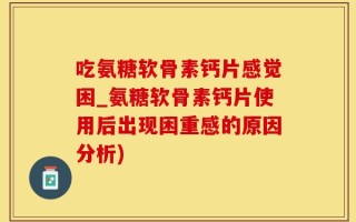 吃氨糖软骨素钙片感觉困_氨糖软骨素钙片使用后出现困重感的原因分析)