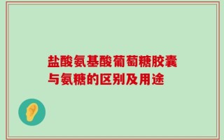 盐酸氨基酸葡萄糖胶囊与氨糖的区别及用途