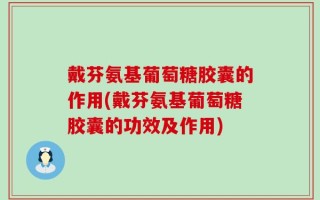 戴芬氨基葡萄糖胶囊的作用(戴芬氨基葡萄糖胶囊的功效及作用)