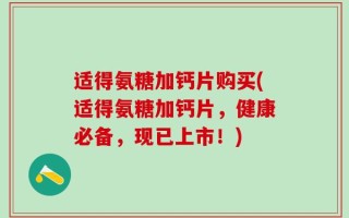 适得氨糖加钙片购买(适得氨糖加钙片，健康必备，现已上市！)