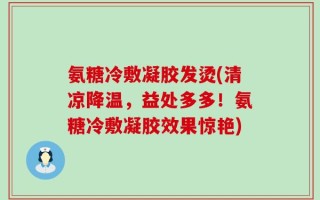 氨糖冷敷凝胶发烫(清凉降温，益处多多！氨糖冷敷凝胶效果惊艳)