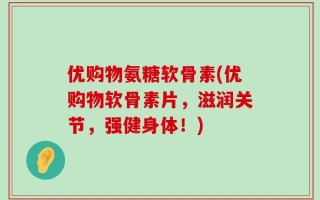 优购物氨糖软骨素(优购物软骨素片，滋润关节，强健身体！)