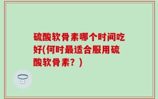 硫酸软骨素哪个时间吃好(何时最适合服用硫酸软骨素？)