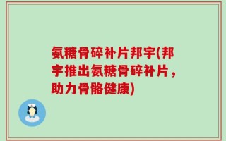 氨糖骨碎补片邦宇(邦宇推出氨糖骨碎补片，助力骨骼健康)