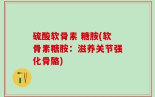 硫酸软骨素 糖胺(软骨素糖胺：滋养关节强化骨骼)