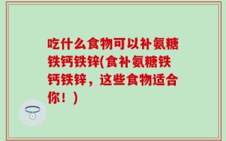 吃什么食物可以补氨糖铁钙铁锌(食补氨糖铁钙铁锌，这些食物适合你！)