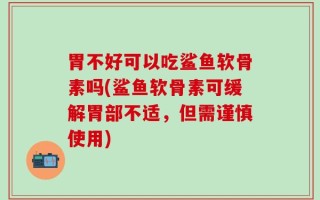 胃不好可以吃鲨鱼软骨素吗(鲨鱼软骨素可缓解胃部不适，但需谨慎使用)