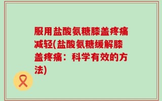 服用盐酸氨糖膝盖疼痛减轻(盐酸氨糖缓解膝盖疼痛：科学有效的方法)