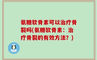 氨糖软骨素可以治疗骨裂吗(氨糖软骨素：治疗骨裂的有效方法？)