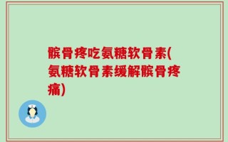 髌骨疼吃氨糖软骨素(氨糖软骨素缓解髌骨疼痛)
