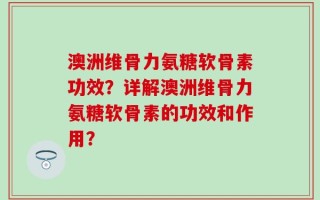 澳洲维骨力氨糖软骨素功效？详解澳洲维骨力氨糖软骨素的功效和作用？