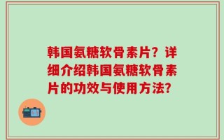 韩国氨糖软骨素片？详细介绍韩国氨糖软骨素片的功效与使用方法？
