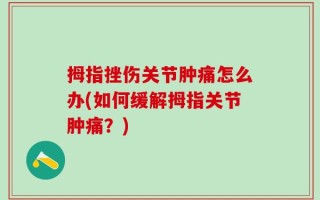 拇指挫伤关节肿痛怎么办(如何缓解拇指关节肿痛？)