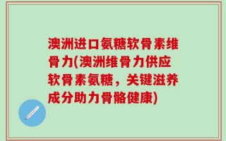 澳洲进口氨糖软骨素维骨力(澳洲维骨力供应软骨素氨糖，关键滋养成分助力骨骼健康)