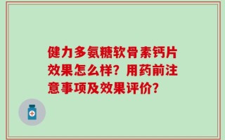 健力多氨糖软骨素钙片效果怎么样？用药前注意事项及效果评价？