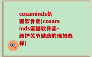 cosaminds氨糖软骨素(cosaminds氨糖软骨素-维护关节健康的理想选择)