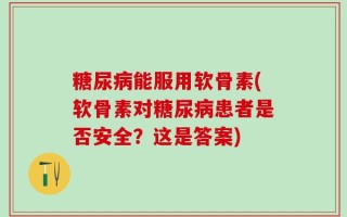 糖尿病能服用软骨素(软骨素对糖尿病患者是否安全？这是答案)
