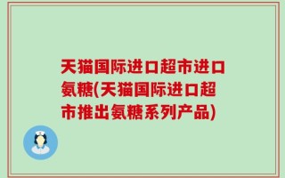 天猫国际进口超市进口氨糖(天猫国际进口超市推出氨糖系列产品)