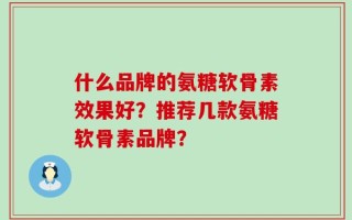 什么品牌的氨糖软骨素效果好？推荐几款氨糖软骨素品牌？
