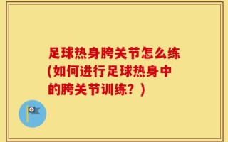足球热身胯关节怎么练(如何进行足球热身中的胯关节训练？)