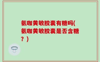 氨咖黄敏胶囊有糖吗(氨咖黄敏胶囊是否含糖？)