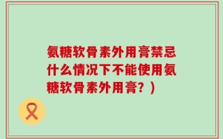 氨糖软骨素外用膏禁忌什么情况下不能使用氨糖软骨素外用膏？)