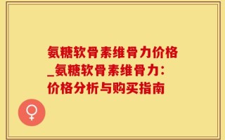 氨糖软骨素维骨力价格_氨糖软骨素维骨力：价格分析与购买指南