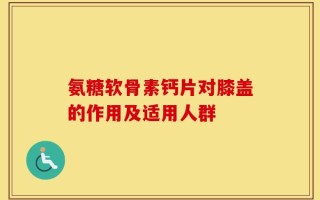 氨糖软骨素钙片对膝盖的作用及适用人群
