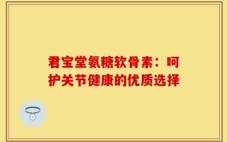 君宝堂氨糖软骨素：呵护关节健康的优质选择
