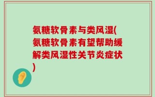 氨糖软骨素与类风湿(氨糖软骨素有望帮助缓解类风湿性关节炎症状)