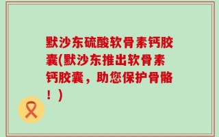 默沙东硫酸软骨素钙胶囊(默沙东推出软骨素钙胶囊，助您保护骨骼！)