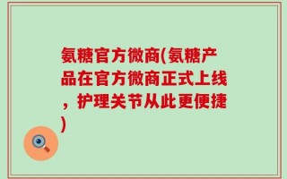 氨糖官方微商(氨糖产品在官方微商正式上线，护理关节从此更便捷)