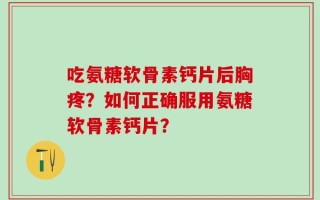 吃氨糖软骨素钙片后胸疼？如何正确服用氨糖软骨素钙片？