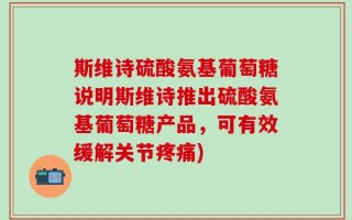 斯维诗硫酸氨基葡萄糖说明斯维诗推出硫酸氨基葡萄糖产品，可有效缓解关节疼痛)