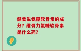 健美生氨糖软骨素的成分？维骨力氨糖软骨素是什么药？