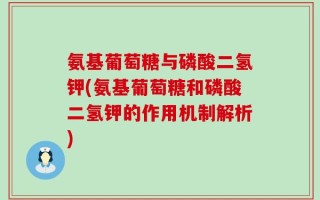 氨基葡萄糖与磷酸二氢钾(氨基葡萄糖和磷酸二氢钾的作用机制解析)