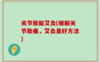 关节胀能艾灸(缓解关节胀痛，艾灸是好方法)