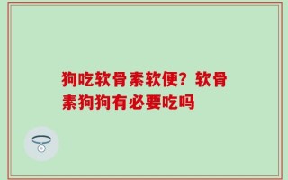 狗吃软骨素软便？软骨素狗狗有必要吃吗