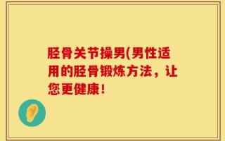 胫骨关节操男(男性适用的胫骨锻炼方法，让您更健康！