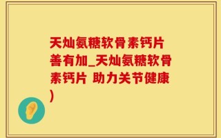 天灿氨糖软骨素钙片 善有加_天灿氨糖软骨素钙片 助力关节健康)