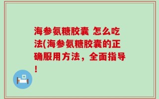 海参氨糖胶囊 怎么吃法(海参氨糖胶囊的正确服用方法，全面指导！