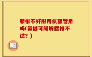 腰椎不好服用氨糖管用吗(氨糖可缓解腰椎不适？)