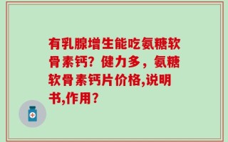 有乳腺增生能吃氨糖软骨素钙？健力多，氨糖软骨素钙片价格,说明书,作用？