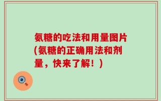 氨糖的吃法和用量图片(氨糖的正确用法和剂量，快来了解！)